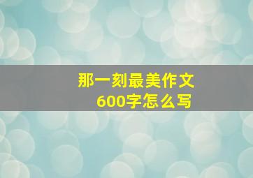 那一刻最美作文600字怎么写