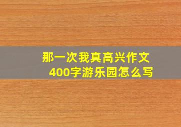 那一次我真高兴作文400字游乐园怎么写