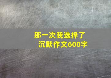 那一次我选择了沉默作文600字