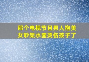 那个电视节目男人抱美女吵架水壶烫伤孩子了