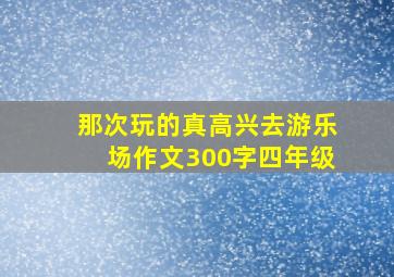 那次玩的真高兴去游乐场作文300字四年级