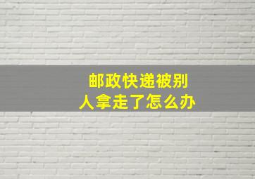 邮政快递被别人拿走了怎么办