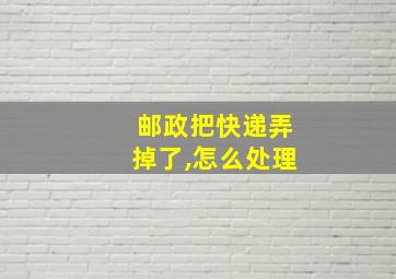 邮政把快递弄掉了,怎么处理