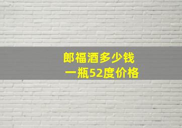 郎福酒多少钱一瓶52度价格