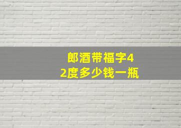 郎酒带福字42度多少钱一瓶