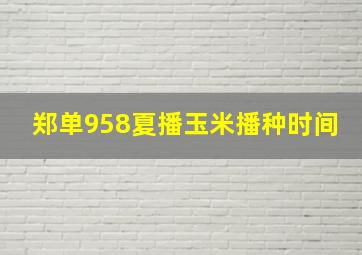 郑单958夏播玉米播种时间