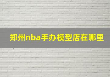 郑州nba手办模型店在哪里