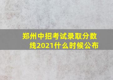 郑州中招考试录取分数线2021什么时候公布