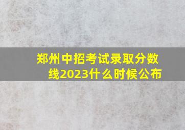 郑州中招考试录取分数线2023什么时候公布