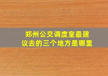 郑州公交调度室最建议去的三个地方是哪里