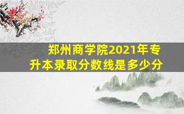 郑州商学院2021年专升本录取分数线是多少分