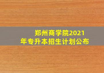 郑州商学院2021年专升本招生计划公布