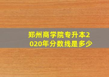 郑州商学院专升本2020年分数线是多少