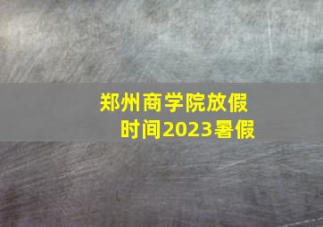 郑州商学院放假时间2023暑假