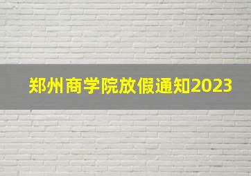 郑州商学院放假通知2023