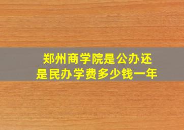 郑州商学院是公办还是民办学费多少钱一年