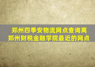 郑州四季安物流网点查询离郑州财税金融学院最近的网点