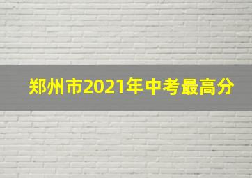 郑州市2021年中考最高分