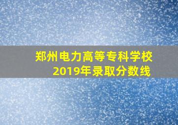 郑州电力高等专科学校2019年录取分数线