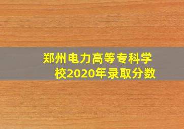 郑州电力高等专科学校2020年录取分数