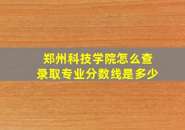 郑州科技学院怎么查录取专业分数线是多少