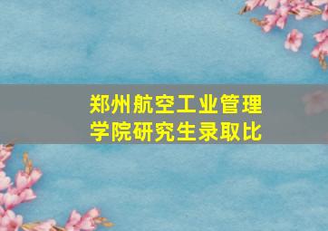 郑州航空工业管理学院研究生录取比