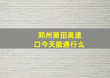 郑州莆田高速口今天能通行么