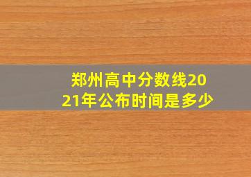 郑州高中分数线2021年公布时间是多少