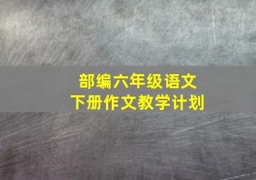 部编六年级语文下册作文教学计划