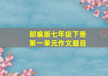 部编版七年级下册第一单元作文题目