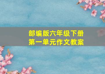 部编版六年级下册第一单元作文教案