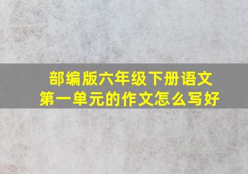 部编版六年级下册语文第一单元的作文怎么写好