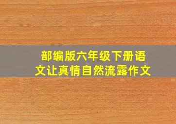 部编版六年级下册语文让真情自然流露作文