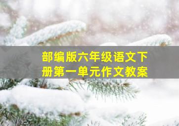 部编版六年级语文下册第一单元作文教案