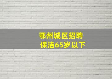 鄂州城区招聘保洁65岁以下