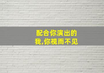 配合你演出的我,你视而不见