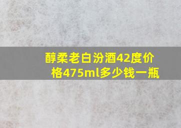 醇柔老白汾酒42度价格475ml多少钱一瓶