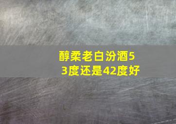 醇柔老白汾酒53度还是42度好