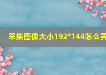 采集图像大小192*144怎么弄