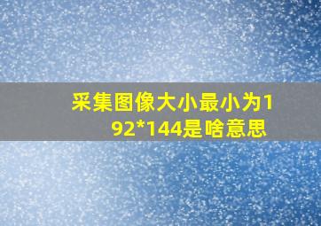 采集图像大小最小为192*144是啥意思