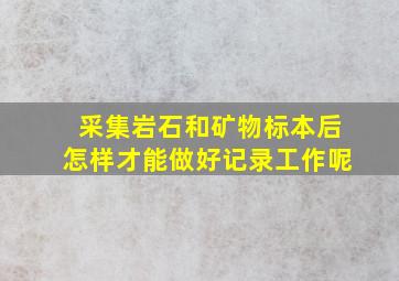 采集岩石和矿物标本后怎样才能做好记录工作呢