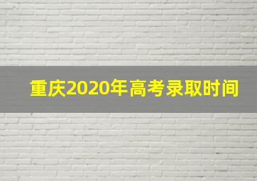 重庆2020年高考录取时间