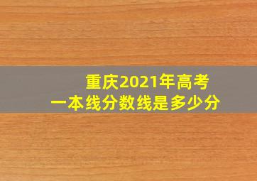 重庆2021年高考一本线分数线是多少分