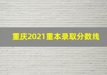 重庆2021重本录取分数线