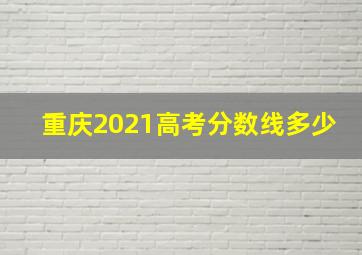 重庆2021高考分数线多少