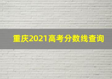 重庆2021高考分数线查询