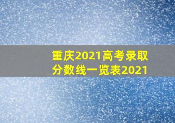 重庆2021高考录取分数线一览表2021