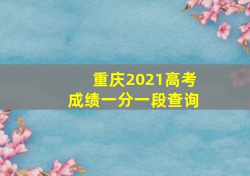 重庆2021高考成绩一分一段查询