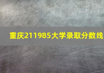 重庆211985大学录取分数线