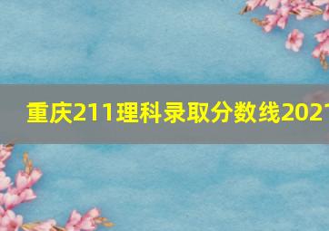 重庆211理科录取分数线2021